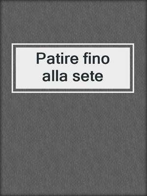 cover image of Patire fino alla sete