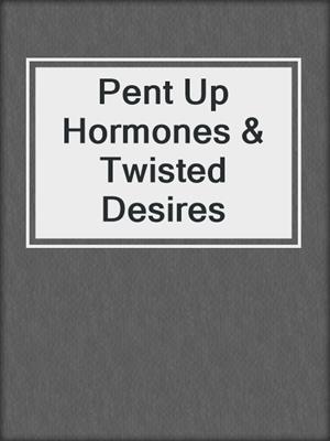 cover image of Pent Up Hormones & Twisted Desires