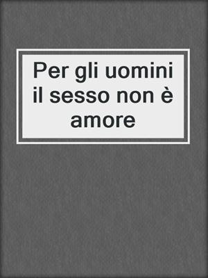 cover image of Per gli uomini il sesso non è amore