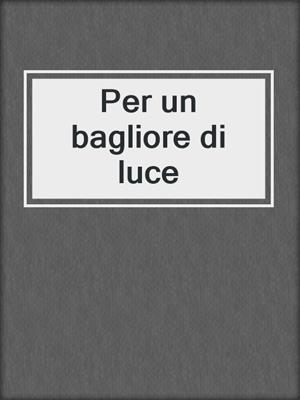 cover image of Per un bagliore di luce