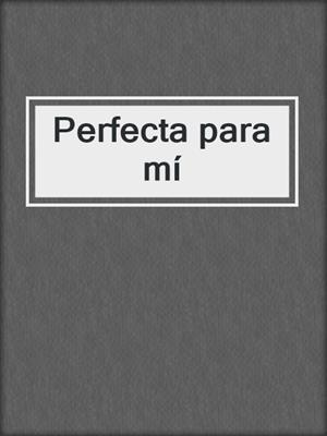 cover image of Perfecta para mí