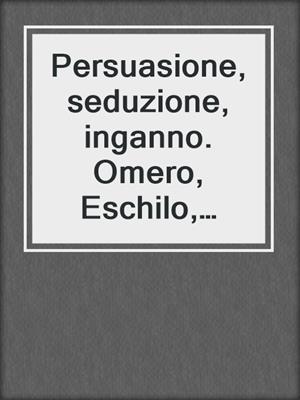 cover image of Persuasione, seduzione, inganno. Omero, Eschilo, Gorgia