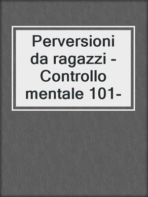 cover image of Perversioni da ragazzi -Controllo mentale 101-