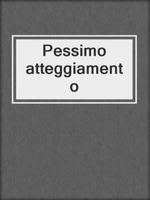 cover image of Pessimo atteggiamento