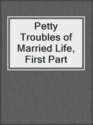 cover image of Petty Troubles of Married Life, First Part