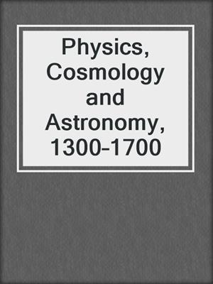 Physics, Cosmology and Astronomy, 1300–1700