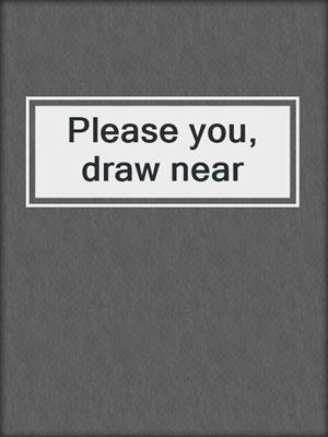 Please you, draw near