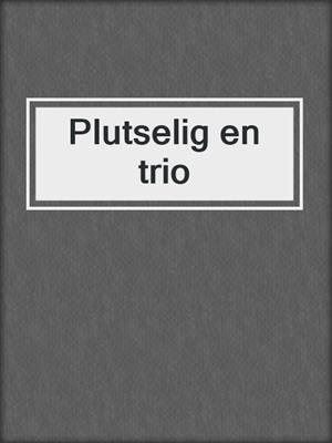 cover image of Plutselig en trio