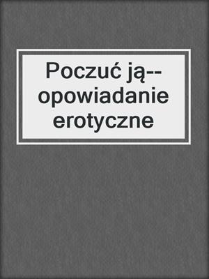 cover image of Poczuć ją--opowiadanie erotyczne