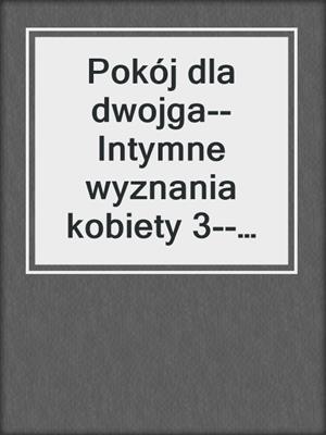 cover image of Pokój dla dwojga--Intymne wyznania kobiety 3--opowiadanie erotyczne