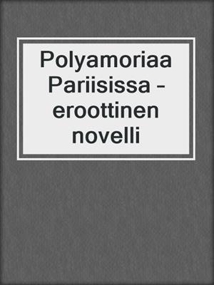 cover image of Polyamoriaa Pariisissa – eroottinen novelli