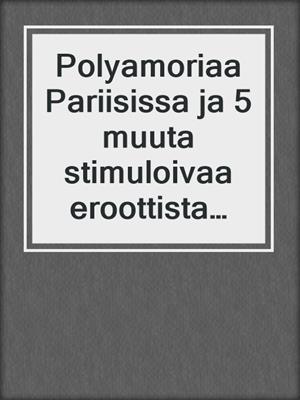 cover image of Polyamoriaa Pariisissa ja 5 muuta stimuloivaa eroottista novellia