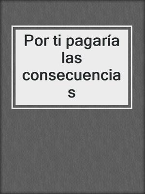 cover image of Por ti pagaría las consecuencias
