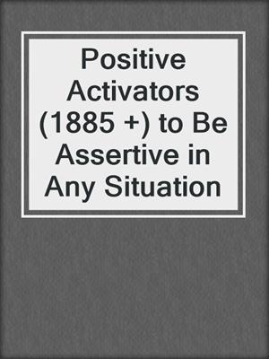 cover image of Positive Activators (1885 +) to Be Assertive in Any Situation
