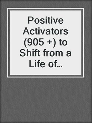 cover image of Positive Activators (905 +) to Shift from a Life of Scarcity to a Life of Abundance