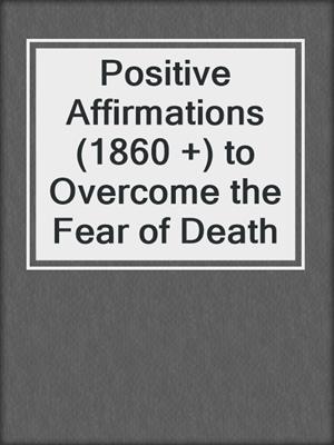 cover image of Positive Affirmations (1860 +) to Overcome the Fear of Death