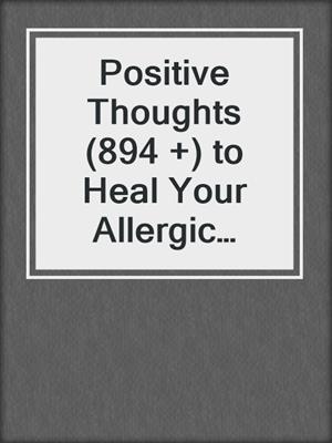 cover image of Positive Thoughts (894 +) to Heal Your Allergic Condition Permanently and Naturally