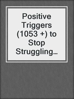 cover image of Positive Triggers (1053 +) to Stop Struggling and Start Living