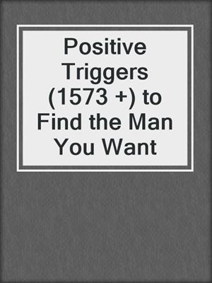 cover image of Positive Triggers (1573 +) to Find the Man You Want