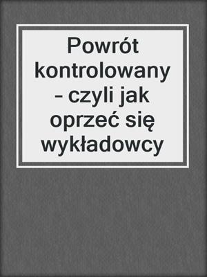 cover image of Powrót kontrolowany – czyli jak oprzeć się wykładowcy