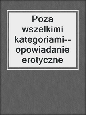 cover image of Poza wszelkimi kategoriami--opowiadanie erotyczne