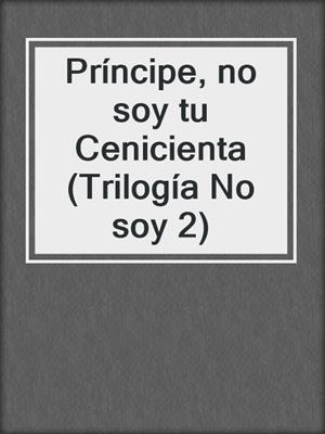 cover image of Príncipe, no soy tu Cenicienta (Trilogía No soy 2)