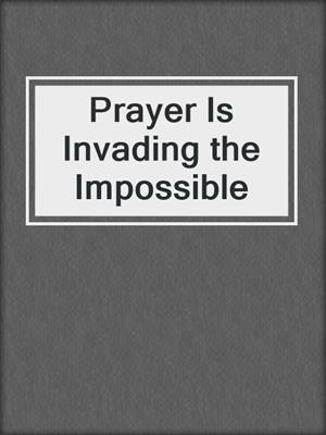 Prayer Is Invading the Impossible
