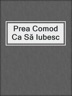 cover image of Prea Comod Ca Să Iubesc