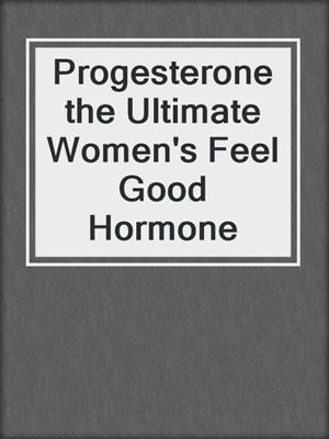 cover image of Progesterone the Ultimate Women's Feel Good Hormone