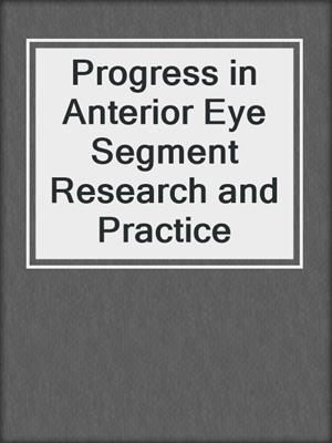 Progress in Anterior Eye Segment Research and Practice