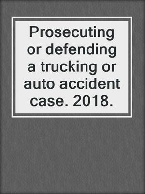 Prosecuting or defending a trucking or auto accident case. 2018.