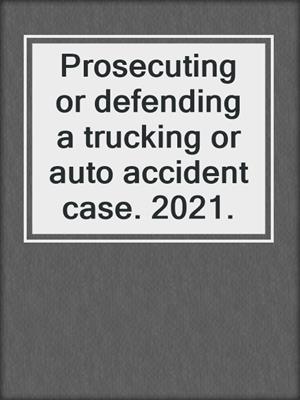 Prosecuting or defending a trucking or auto accident case. 2021.