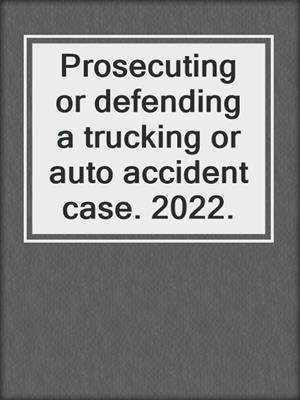 Prosecuting or defending a trucking or auto accident case. 2022.