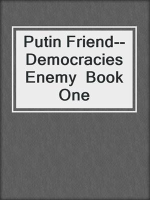 Putin Friend--Democracies  Enemy  Book One