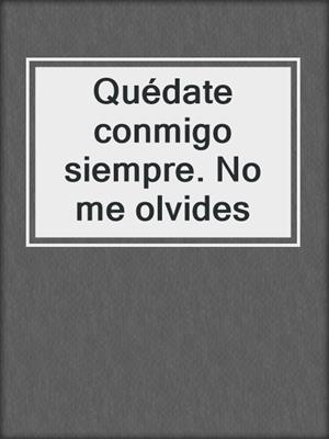 Quédate conmigo siempre. No me olvides