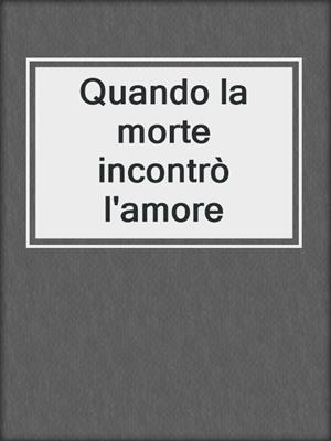 cover image of Quando la morte incontrò l'amore