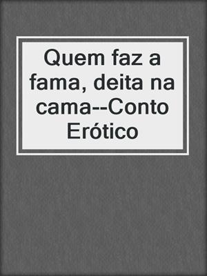 cover image of Quem faz a fama, deita na cama--Conto Erótico