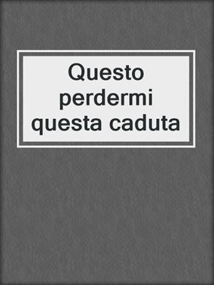 cover image of Questo perdermi questa caduta
