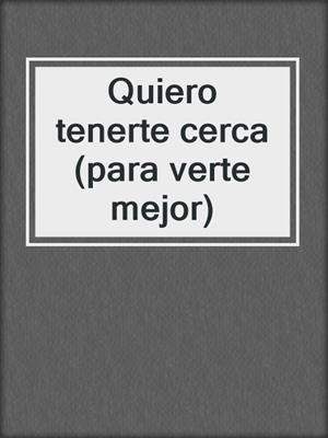 cover image of Quiero tenerte cerca (para verte mejor)
