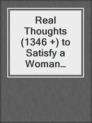 cover image of Real Thoughts (1346 +) to Satisfy a Woman Every Time