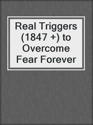 cover image of Real Triggers (1847 +) to Overcome Fear Forever