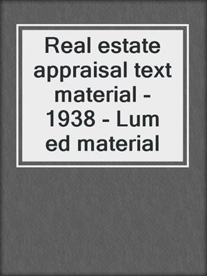 Real estate appraisal text material - 1938 - Lum ed material