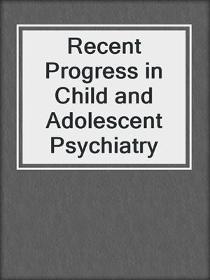 Recent Progress in Child and Adolescent Psychiatry