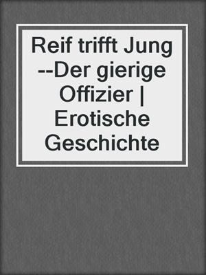 cover image of Reif trifft Jung--Der gierige Offizier | Erotische Geschichte