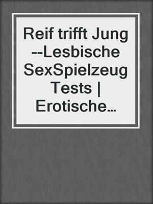 cover image of Reif trifft Jung--Lesbische SexSpielzeugTests | Erotische Geschichte