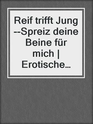 cover image of Reif trifft Jung--Spreiz deine Beine für mich | Erotische Geschichte