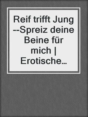 Reif trifft Jung--Spreiz deine Beine für mich | Erotische Geschichte
