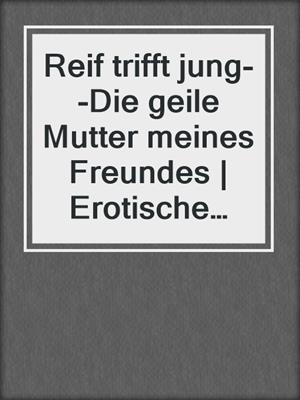 Reif trifft jung--Die geile Mutter meines Freundes | Erotische Geschichte