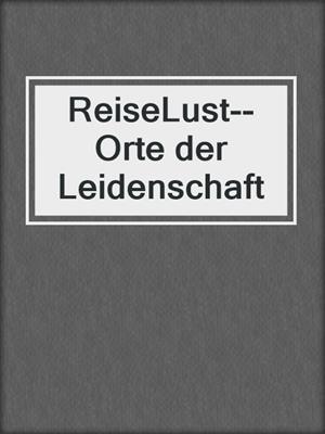 cover image of ReiseLust--Orte der Leidenschaft