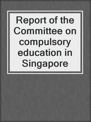 Report of the Committee on compulsory education in Singapore
